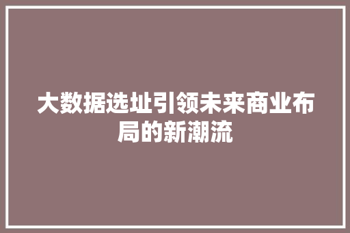 大数据选址引领未来商业布局的新潮流  第1张