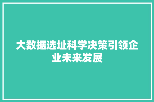 大数据选址科学决策引领企业未来发展  第1张