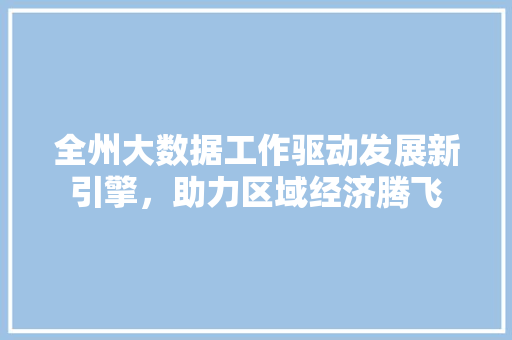 全州大数据工作驱动发展新引擎，助力区域经济腾飞  第1张