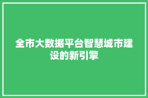 全市大数据平台智慧城市建设的新引擎  第1张