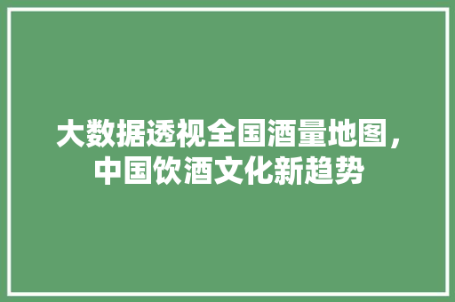 大数据透视全国酒量地图，中国饮酒文化新趋势