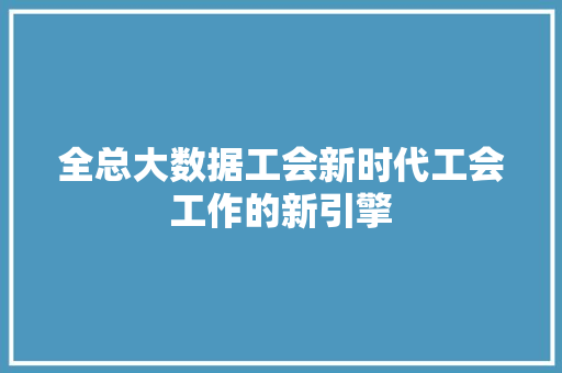 全总大数据工会新时代工会工作的新引擎