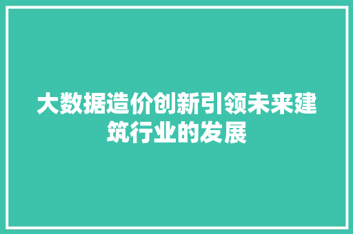 大数据造价创新引领未来建筑行业的发展  第1张