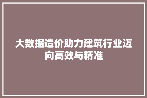 大数据造价助力建筑行业迈向高效与精准  第1张