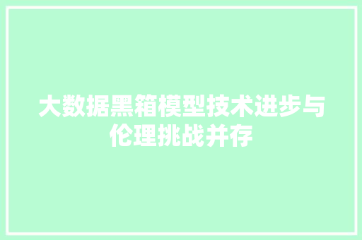 大数据黑箱模型技术进步与伦理挑战并存  第1张