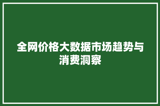 全网价格大数据市场趋势与消费洞察  第1张