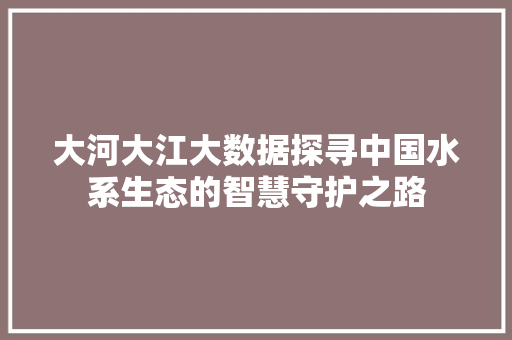 大河大江大数据探寻中国水系生态的智慧守护之路  第1张