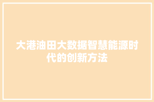 大港油田大数据智慧能源时代的创新方法  第1张