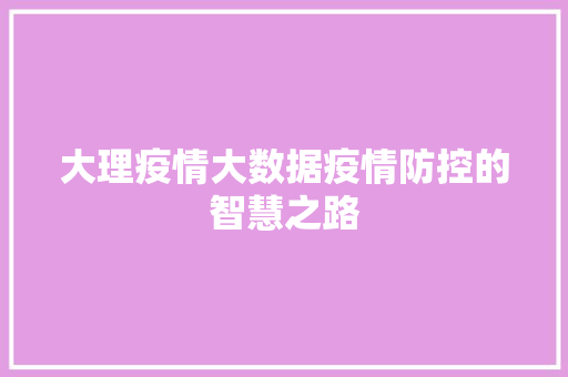 大理疫情大数据疫情防控的智慧之路  第1张