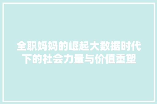 全职妈妈的崛起大数据时代下的社会力量与价值重塑  第1张