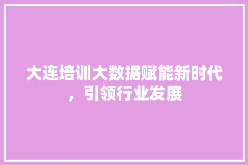 大连培训大数据赋能新时代，引领行业发展  第1张