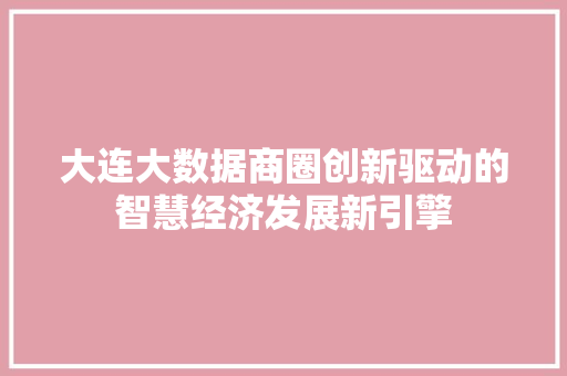 大连大数据商圈创新驱动的智慧经济发展新引擎