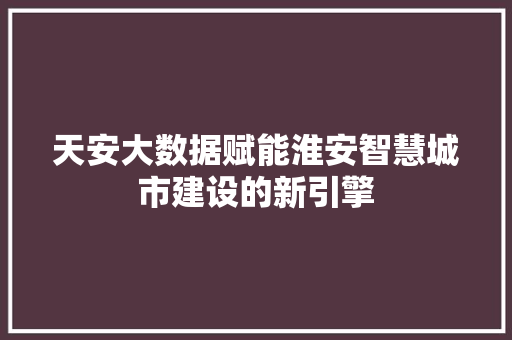 天安大数据赋能淮安智慧城市建设的新引擎  第1张