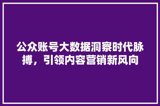 公众账号大数据洞察时代脉搏，引领内容营销新风向