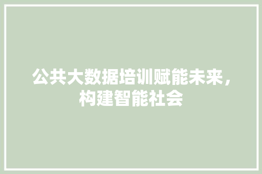 公共大数据培训赋能未来，构建智能社会  第1张