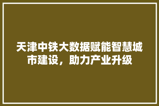 天津中铁大数据赋能智慧城市建设，助力产业升级