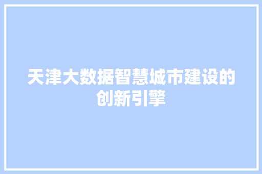天津大数据智慧城市建设的创新引擎  第1张