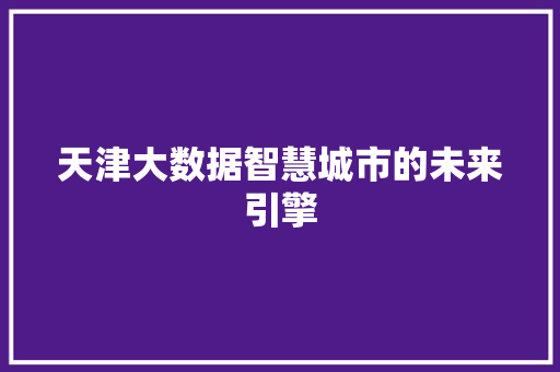 天津大数据智慧城市的未来引擎  第1张