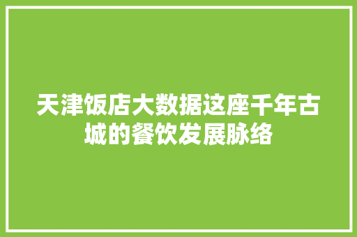 天津饭店大数据这座千年古城的餐饮发展脉络