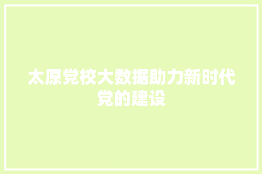 太原党校大数据助力新时代党的建设