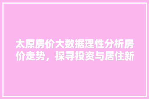 太原房价大数据理性分析房价走势，探寻投资与居住新趋势