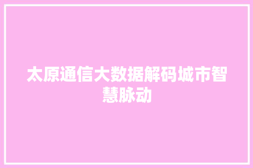 太原通信大数据解码城市智慧脉动  第1张