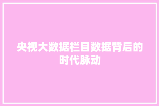 央视大数据栏目数据背后的时代脉动  第1张