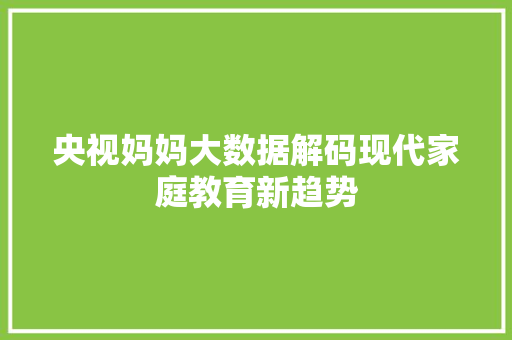 央视妈妈大数据解码现代家庭教育新趋势