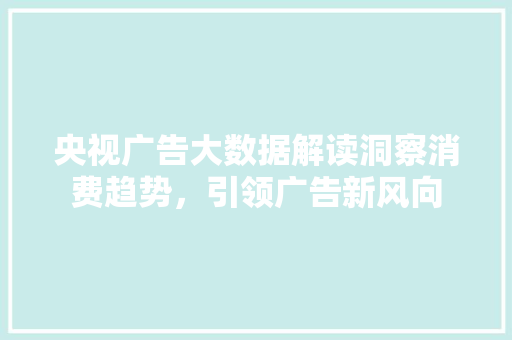 央视广告大数据解读洞察消费趋势，引领广告新风向