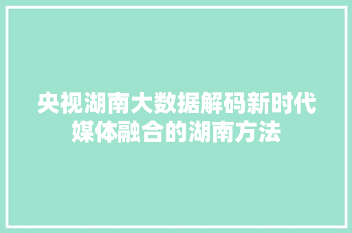 央视湖南大数据解码新时代媒体融合的湖南方法  第1张