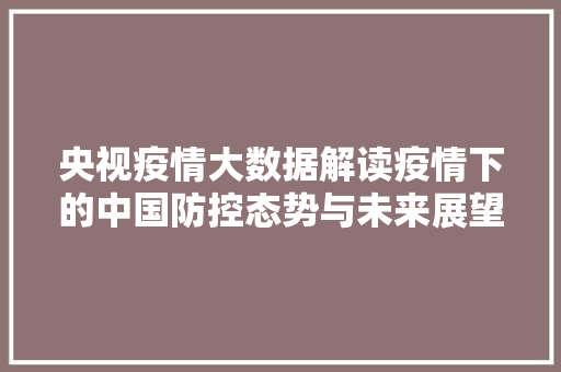 央视疫情大数据解读疫情下的中国防控态势与未来展望