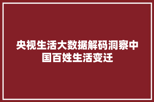 央视生活大数据解码洞察中国百姓生活变迁  第1张