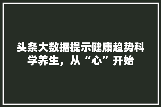 头条大数据提示健康趋势科学养生，从“心”开始  第1张