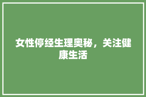 女性停经生理奥秘，关注健康生活  第1张