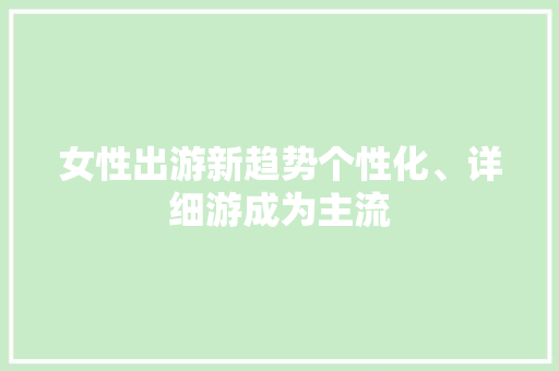 女性出游新趋势个性化、详细游成为主流  第1张