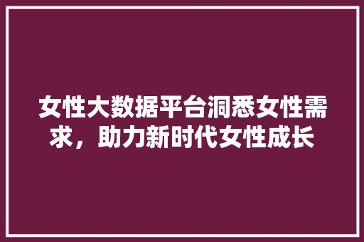 女性大数据平台洞悉女性需求，助力新时代女性成长  第1张