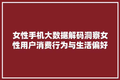 女性手机大数据解码洞察女性用户消费行为与生活偏好  第1张