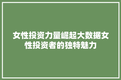 女性投资力量崛起大数据女性投资者的独特魅力  第1张