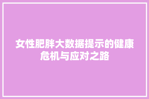女性肥胖大数据提示的健康危机与应对之路