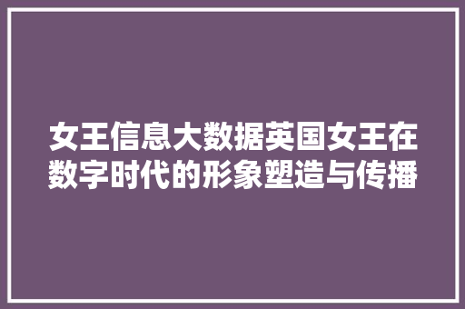 女王信息大数据英国女王在数字时代的形象塑造与传播