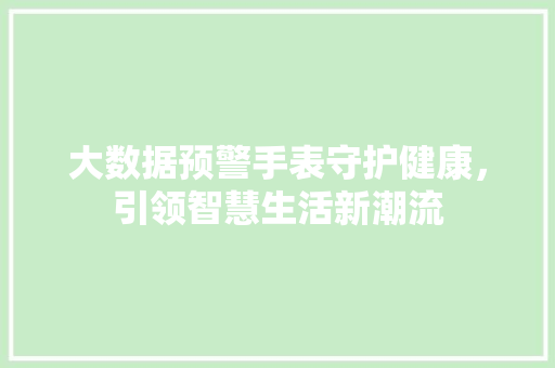 大数据预警手表守护健康，引领智慧生活新潮流  第1张