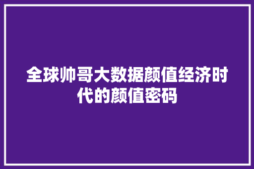 全球帅哥大数据颜值经济时代的颜值密码  第1张