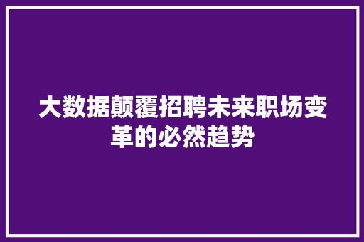 大数据颠覆招聘未来职场变革的必然趋势  第1张