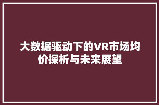 大数据驱动下的VR市场均价探析与未来展望