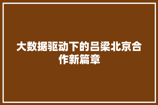 大数据驱动下的吕梁北京合作新篇章