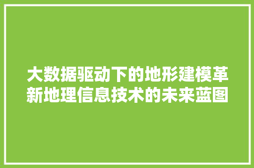 大数据驱动下的地形建模革新地理信息技术的未来蓝图