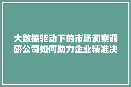 大数据驱动下的市场洞察调研公司如何助力企业精准决策
