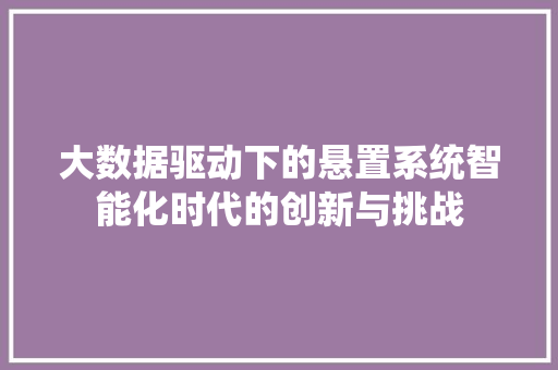 大数据驱动下的悬置系统智能化时代的创新与挑战  第1张