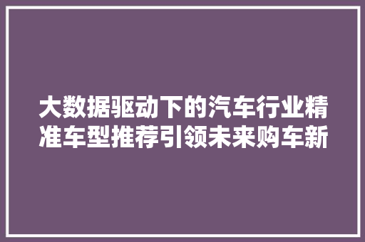 大数据驱动下的汽车行业精准车型推荐引领未来购车新潮流