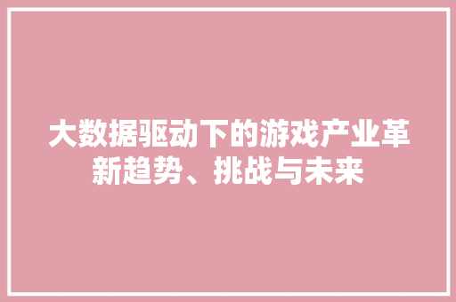 大数据驱动下的游戏产业革新趋势、挑战与未来  第1张